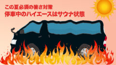 駐車中のハイエースはまさにサウナ！ 車内の温度を下げる方法とアイテムはコレ！【熱中症・暑さ対策】