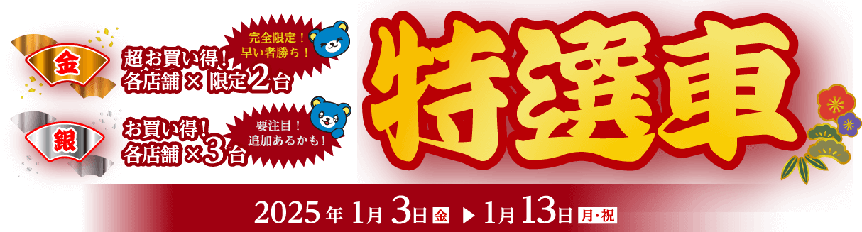 特選車 金 超お買い得!各店舗×限定2台 完全限定!早い者勝ち! 特選車 銀 超お買い得!各店舗×限定3台 要注目!追加あるかも! 2025年1月3日(金)～1月13日(月・祝)